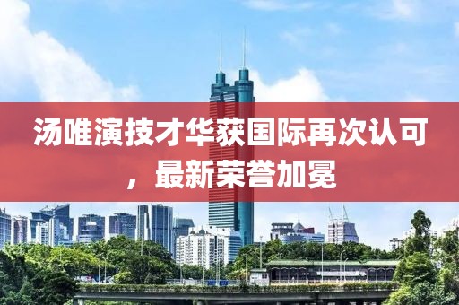 湯唯演技才華獲國(guó)際再次認(rèn)可，最新榮譽(yù)加冕