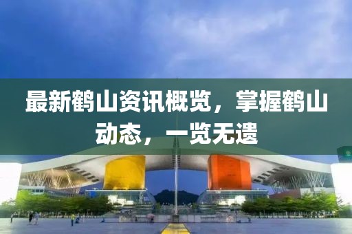 最新鶴山資訊概覽，掌握鶴山動(dòng)態(tài)，一覽無(wú)遺