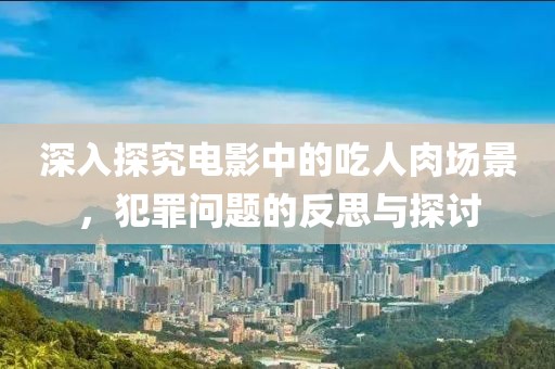 深入探究電影中的吃人肉場(chǎng)景，犯罪問(wèn)題的反思與探討