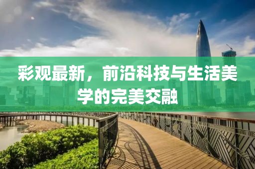 彩觀最新，前沿科技與生活美學(xué)的完美交融