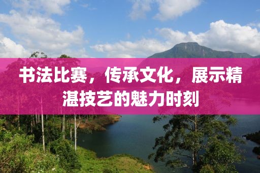 書法比賽，傳承文化，展示精湛技藝的魅力時(shí)刻