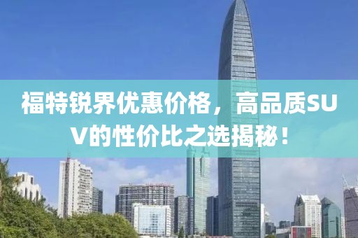 福特銳界優(yōu)惠價格，高品質(zhì)SUV的性價比之選揭秘！