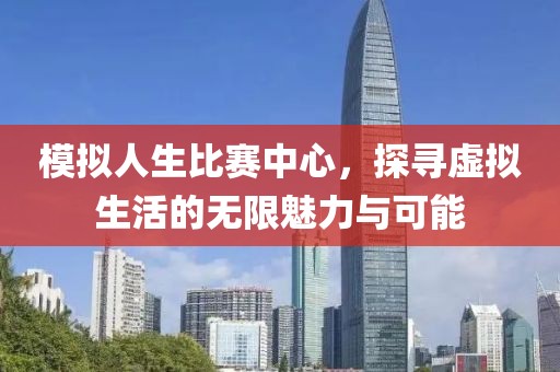 模擬人生比賽中心，探尋虛擬生活的無限魅力與可能