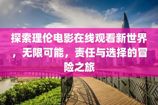 探索理倫電影在線觀看新世界，無限可能，責任與選擇的冒險之旅