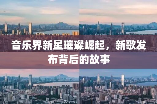 音樂界新星璀璨崛起，新歌發(fā)布背后的故事