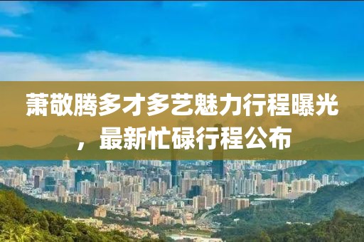 蕭敬騰多才多藝魅力行程曝光，最新忙碌行程公布