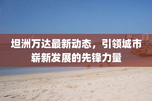坦洲萬(wàn)達(dá)最新動(dòng)態(tài)，引領(lǐng)城市嶄新發(fā)展的先鋒力量