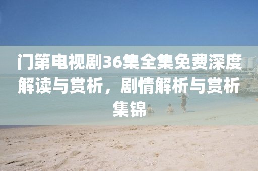 門第電視劇36集全集免費深度解讀與賞析，劇情解析與賞析集錦