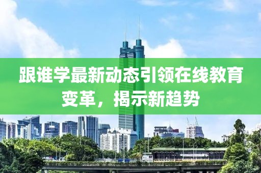 跟誰學(xué)最新動態(tài)引領(lǐng)在線教育變革，揭示新趨勢