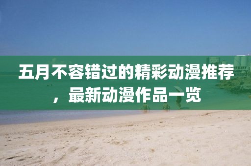 五月不容錯(cuò)過(guò)的精彩動(dòng)漫推薦，最新動(dòng)漫作品一覽