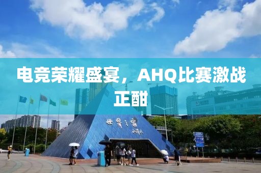電競(jìng)榮耀盛宴，AHQ比賽激戰(zhàn)正酣