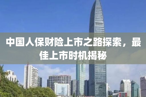 中國(guó)人保財(cái)險(xiǎn)上市之路探索，最佳上市時(shí)機(jī)揭秘