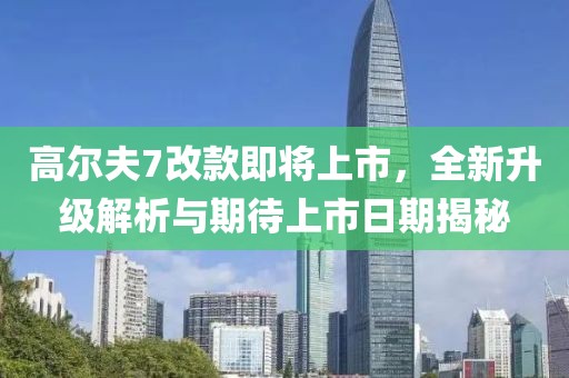 高爾夫7改款即將上市，全新升級解析與期待上市日期揭秘