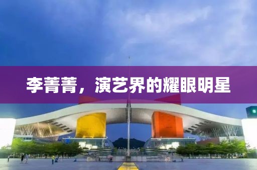 李菁菁，演藝界的耀眼明星