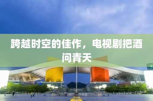 跨越時(shí)空的佳作，電視劇把酒問青天