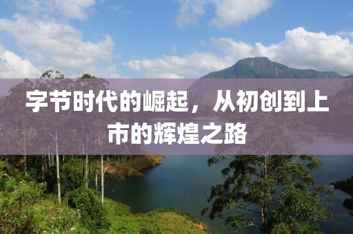 字節(jié)時代的崛起，從初創(chuàng)到上市的輝煌之路