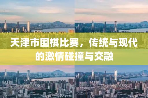 天津市圍棋比賽，傳統(tǒng)與現(xiàn)代的激情碰撞與交融