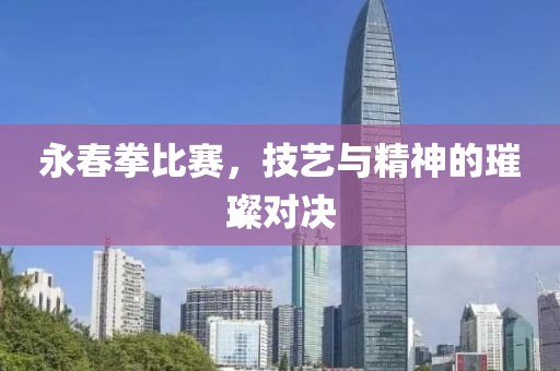 永春拳比賽，技藝與精神的璀璨對決