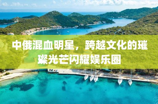 中俄混血明星，跨越文化的璀璨光芒閃耀娛樂(lè)圈