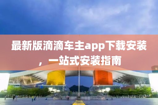 最新版滴滴車主app下載安裝，一站式安裝指南