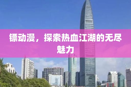 鏢動漫，探索熱血江湖的無盡魅力