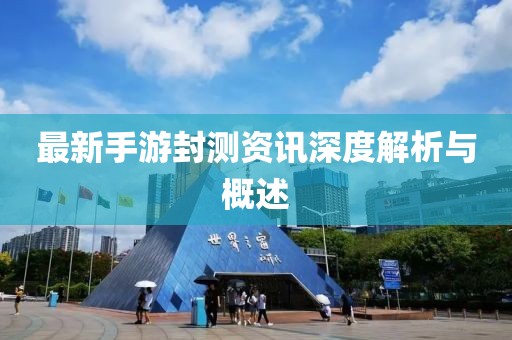 最新手游封測資訊深度解析與概述