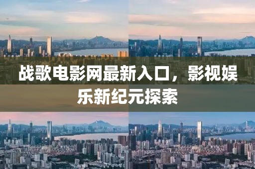 戰(zhàn)歌電影網(wǎng)最新入口，影視娛樂新紀元探索