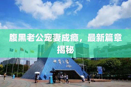腹黑老公寵妻成癮，最新篇章揭秘