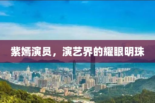 紫嫣演員，演藝界的耀眼明珠
