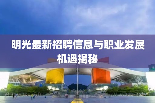 明光最新招聘信息與職業(yè)發(fā)展機(jī)遇揭秘