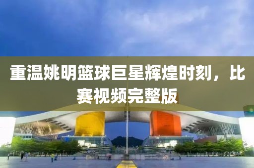 重溫姚明籃球巨星輝煌時(shí)刻，比賽視頻完整版