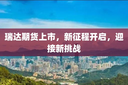 瑞達期貨上市，新征程開啟，迎接新挑戰(zhàn)