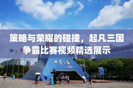 策略與榮耀的碰撞，起凡三國爭霸比賽視頻精選展示