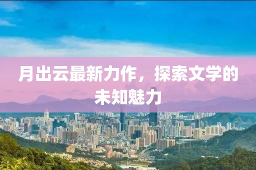 月出云最新力作，探索文學(xué)的未知魅力
