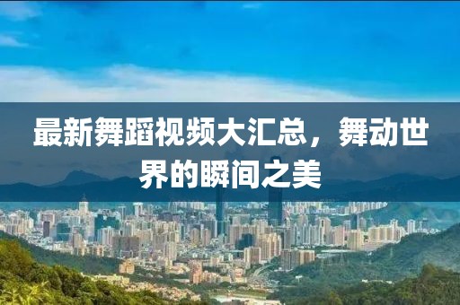 最新舞蹈視頻大匯總，舞動(dòng)世界的瞬間之美