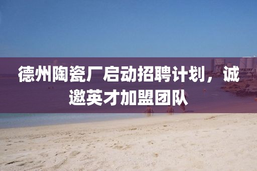 德州陶瓷廠啟動招聘計(jì)劃，誠邀英才加盟團(tuán)隊(duì)