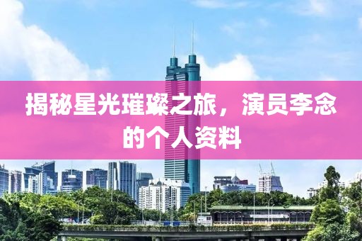 揭秘星光璀璨之旅，演員李念的個人資料
