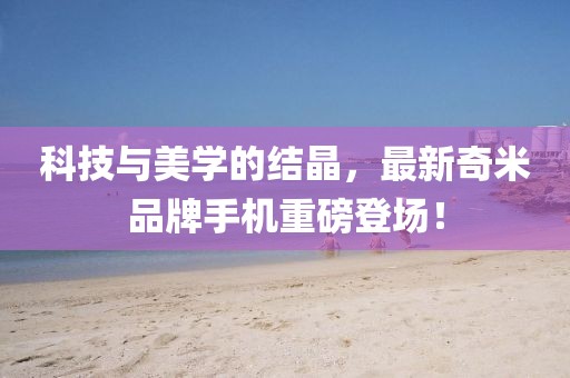 科技與美學(xué)的結(jié)晶，最新奇米品牌手機(jī)重磅登場！