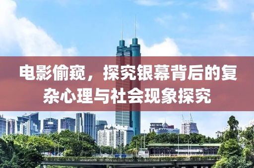 電影偷窺，探究銀幕背后的復(fù)雜心理與社會(huì)現(xiàn)象探究