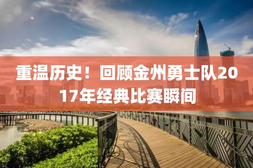 重溫歷史！回顧金州勇士隊2017年經(jīng)典比賽瞬間