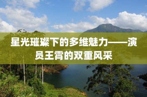 星光璀璨下的多維魅力——演員王霄的雙重風(fēng)采