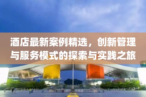 酒店最新案例精選，創(chuàng)新管理與服務(wù)模式的探索與實(shí)踐之旅