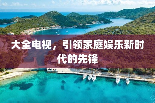 大全電視，引領(lǐng)家庭娛樂新時代的先鋒