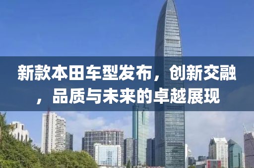 新款本田車型發(fā)布，創(chuàng)新交融，品質(zhì)與未來的卓越展現(xiàn)