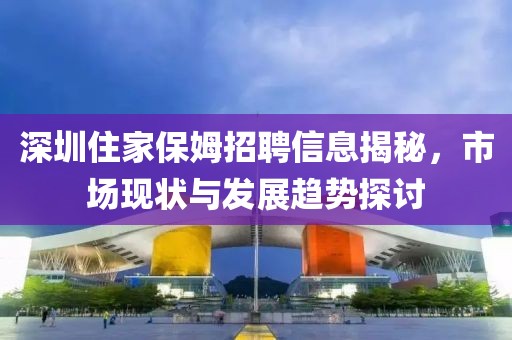 深圳住家保姆招聘信息揭秘，市場現(xiàn)狀與發(fā)展趨勢探討