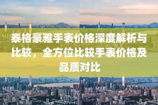 泰格豪雅手表價(jià)格深度解析與比較，全方位比較手表價(jià)格及品質(zhì)對(duì)比