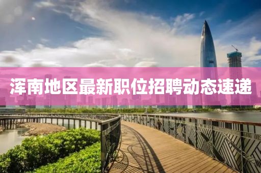 渾南地區(qū)最新職位招聘動(dòng)態(tài)速遞