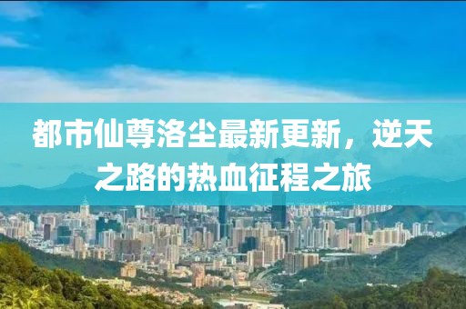 都市仙尊洛塵最新更新，逆天之路的熱血征程之旅