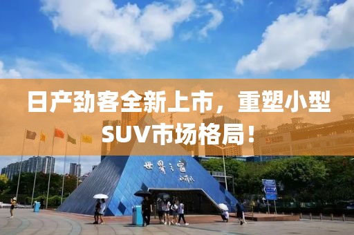 日產(chǎn)勁客全新上市，重塑小型SUV市場格局！