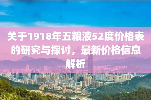 關(guān)于1918年五糧液52度價(jià)格表的研究與探討，最新價(jià)格信息解析